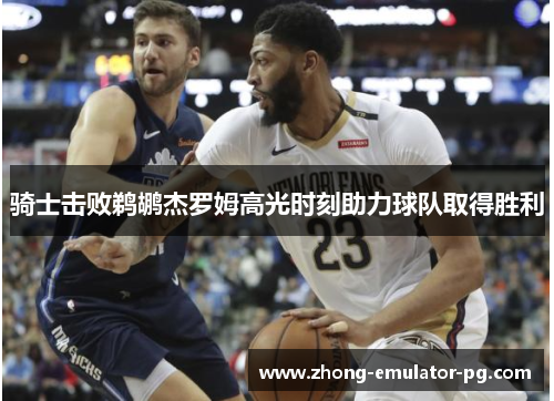 骑士击败鹈鹕杰罗姆高光时刻助力球队取得胜利