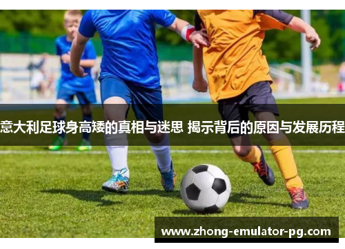 意大利足球身高矮的真相与迷思 揭示背后的原因与发展历程