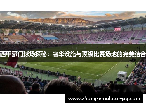 西甲豪门球场探秘：奢华设施与顶级比赛场地的完美结合