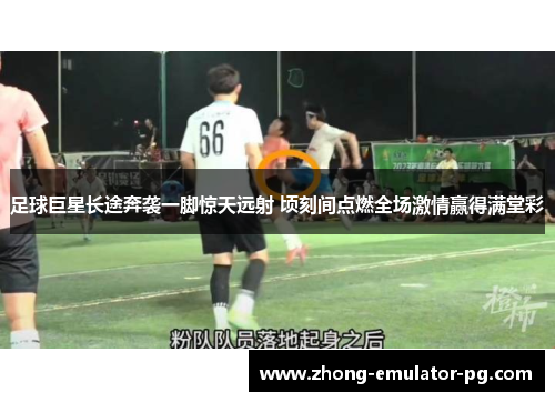足球巨星长途奔袭一脚惊天远射 顷刻间点燃全场激情赢得满堂彩