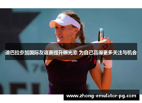 迪巴拉参加国际友谊赛提升曝光率 为自己赢得更多关注与机会