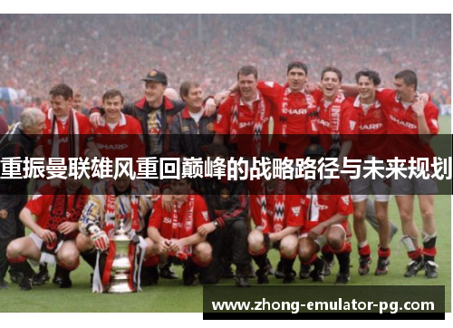 重振曼联雄风重回巅峰的战略路径与未来规划