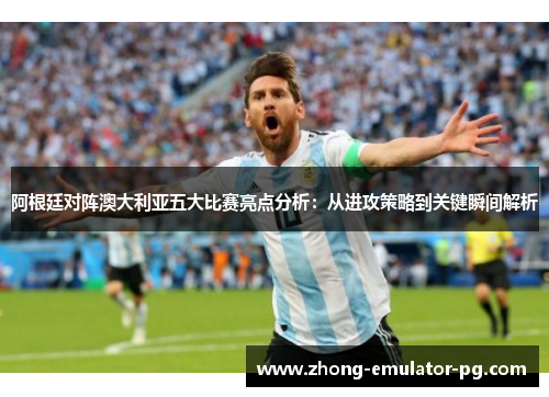 阿根廷对阵澳大利亚五大比赛亮点分析：从进攻策略到关键瞬间解析