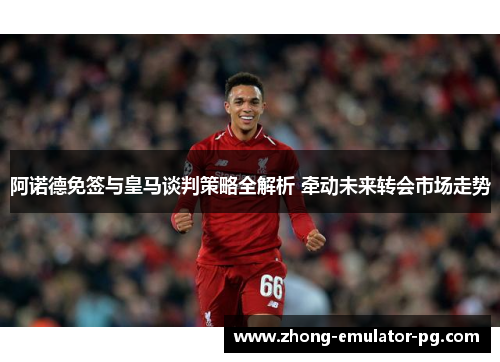 阿诺德免签与皇马谈判策略全解析 牵动未来转会市场走势 阿诺德免签与皇马谈判策略全解析 牵动未来转会市场走势
