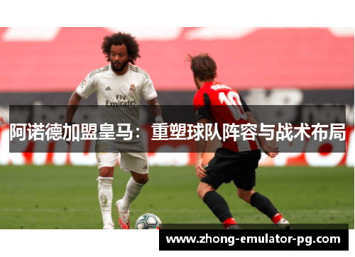 阿诺德加盟皇马:重塑球队阵容与战术布局 阿诺德加盟皇马:重塑球队阵容与战术布局