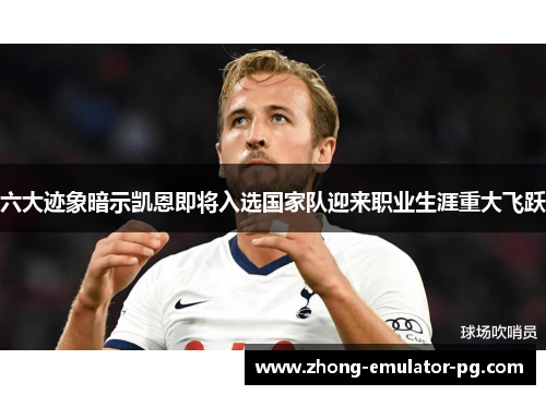 六大迹象暗示凯恩即将入选国家队迎来职业生涯重大飞跃 六大迹象暗示凯恩即将入选国家队迎来职业生涯重大飞跃
