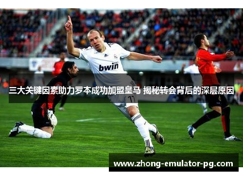 三大关键因素助力罗本成功加盟皇马 揭秘转会背后的深层原因 三大关键因素助力罗本成功加盟皇马 揭秘转会背后的深层原因