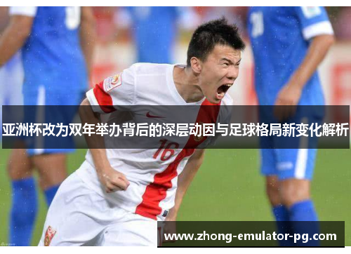 亚洲杯改为双年举办背后的深层动因与足球格局新变化解析 亚洲杯改为双年举办背后的深层动因与足球格局新变化解析