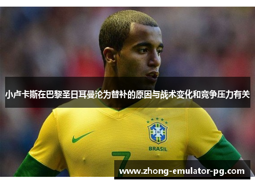 小卢卡斯在巴黎圣日耳曼沦为替补的原因与战术变化和竞争压力有关