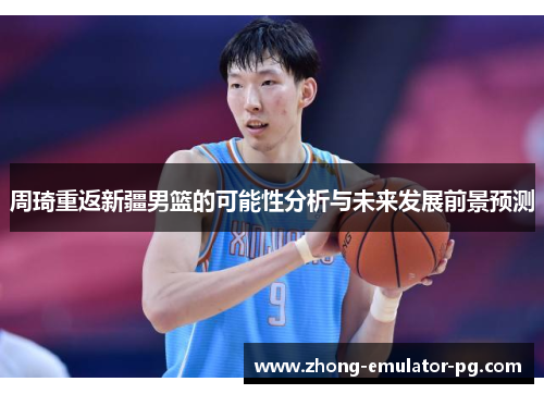 周琦重返新疆男篮的可能性分析与未来发展前景预测 周琦重返新疆男篮的可能性分析与未来发展前景预测