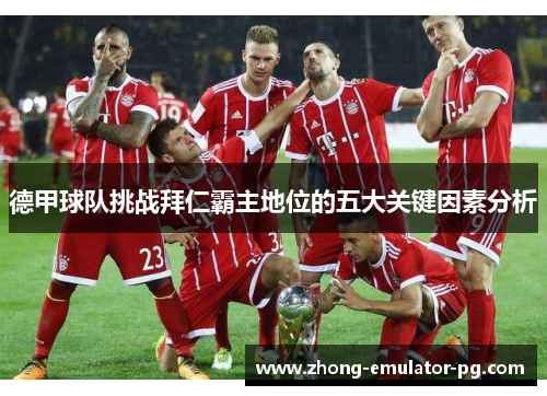 德甲球队挑战拜仁霸主地位的五大关键因素分析 德甲球队挑战拜仁霸主地位的五大关键因素分析