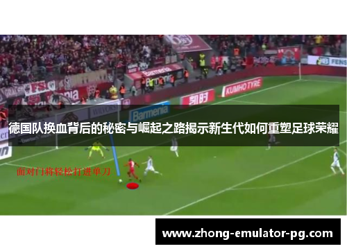 德国队换血背后的秘密与崛起之路揭示新生代如何重塑足球荣耀 德国队换血背后的秘密与崛起之路揭示新生代如何重塑足球荣耀