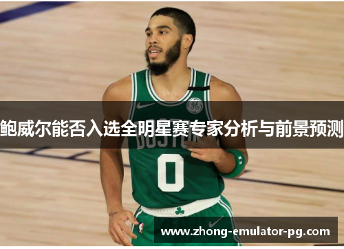 鲍威尔能否入选全明星赛专家分析与前景预测