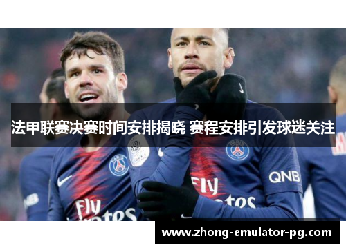法甲联赛决赛时间安排揭晓 赛程安排引发球迷关注 法甲联赛决赛时间安排揭晓 赛程安排引发球迷关注