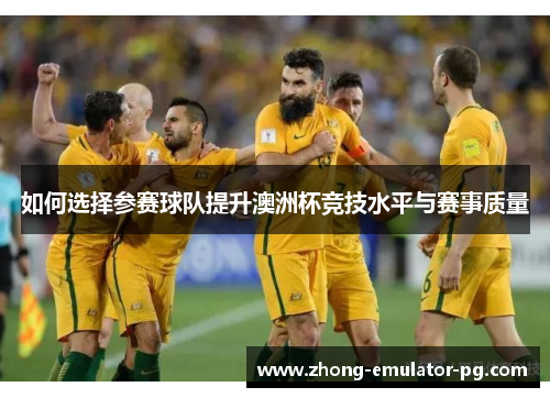 如何选择参赛球队提升澳洲杯竞技水平与赛事质量 如何选择参赛球队提升澳洲杯竞技水平与赛事质量