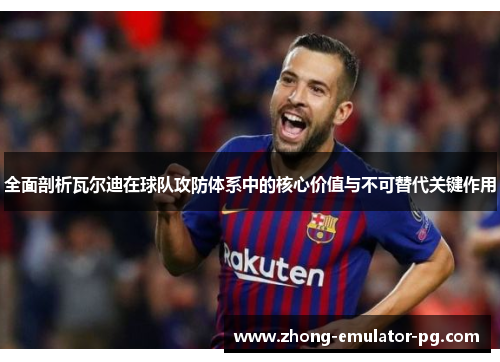 全面剖析瓦尔迪在球队攻防体系中的核心价值与不可替代关键作用 全面剖析瓦尔迪在球队攻防体系中的核心价值与不可替代关键作用