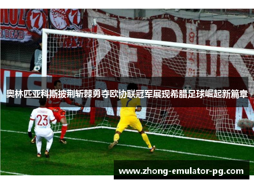 奥林匹亚科斯披荆斩棘勇夺欧协联冠军展现希腊足球崛起新篇章 奥林匹亚科斯披荆斩棘勇夺欧协联冠军展现希腊足球崛起新篇章