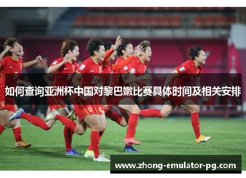 如何查询亚洲杯中国对黎巴嫩比赛具体时间及相关安排 如何查询亚洲杯中国对黎巴嫩比赛具体时间及相关安排