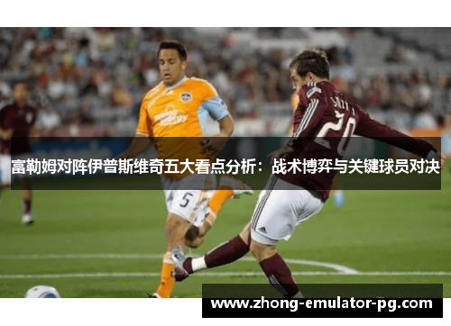 富勒姆对阵伊普斯维奇五大看点分析：战术博弈与关键球员对决