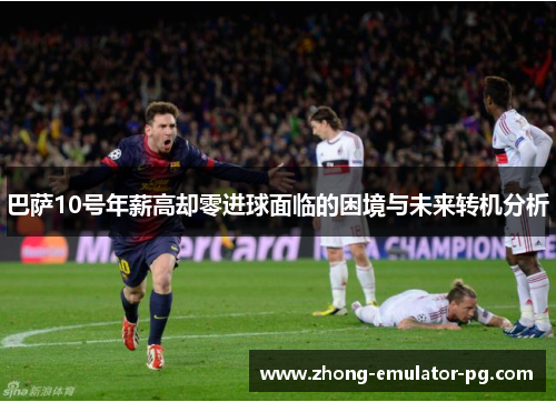 巴萨10号年薪高却零进球面临的困境与未来转机分析 巴萨10号年薪高却零进球面临的困境与未来转机分析