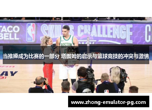 当推搡成为比赛的一部分 塔图姆的启示与篮球竞技的冲突与激情