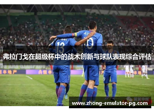 弗拉门戈在超级杯中的战术创新与球队表现综合评估