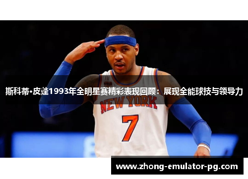 斯科蒂·皮蓬1993年全明星赛精彩表现回顾:展现全能球技与领导力 斯科蒂·皮蓬1993年全明星赛精彩表现回顾:展现全能球技与领导力