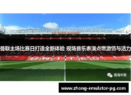 曼联主场比赛日打造全新体验 现场音乐表演点燃激情与活力