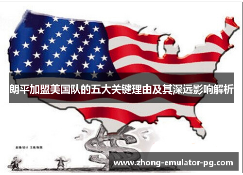 朗平加盟美国队的五大关键理由及其深远影响解析