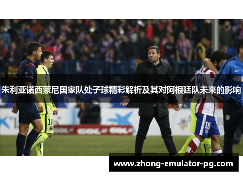 朱利亚诺西蒙尼国家队处子球精彩解析及其对阿根廷队未来的影响
