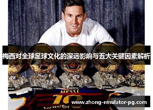 梅西对全球足球文化的深远影响与五大关键因素解析 梅西对全球足球文化的深远影响与五大关键因素解析