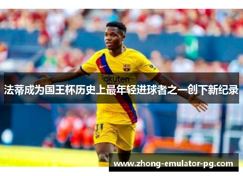 法蒂成为国王杯历史上最年轻进球者之一创下新纪录