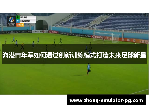 海港青年军如何通过创新训练模式打造未来足球新星