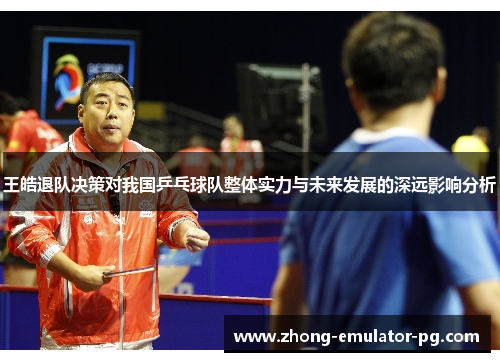 王皓退队决策对我国乒乓球队整体实力与未来发展的深远影响分析