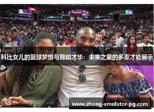 科比女儿的篮球梦想与舞蹈才华：未来之星的多重才能展示