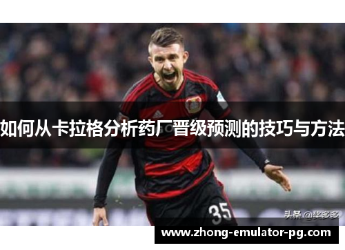 如何从卡拉格分析药厂晋级预测的技巧与方法