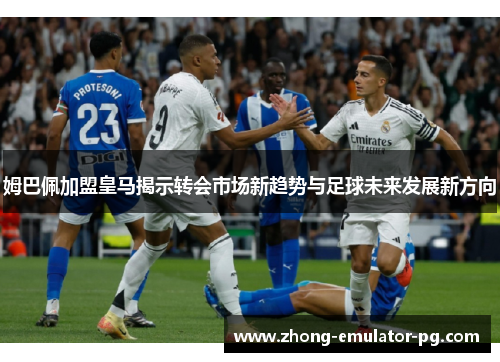 姆巴佩加盟皇马揭示转会市场新趋势与足球未来发展新方向