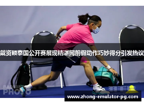 戴资颖泰国公开赛展现精湛网前假动作巧妙得分引发热议
