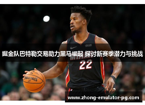 掘金队巴特勒交易助力黑马崛起 探讨新赛季潜力与挑战