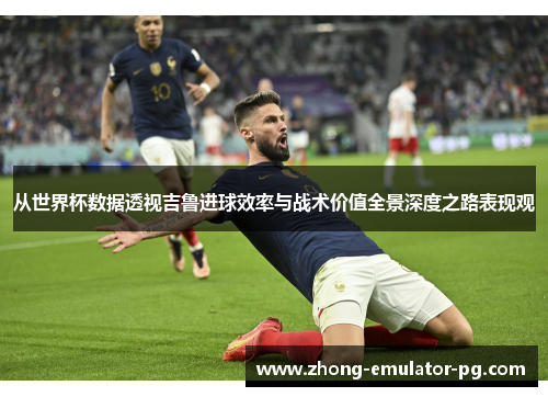 从世界杯数据透视吉鲁进球效率与战术价值全景深度之路表现观