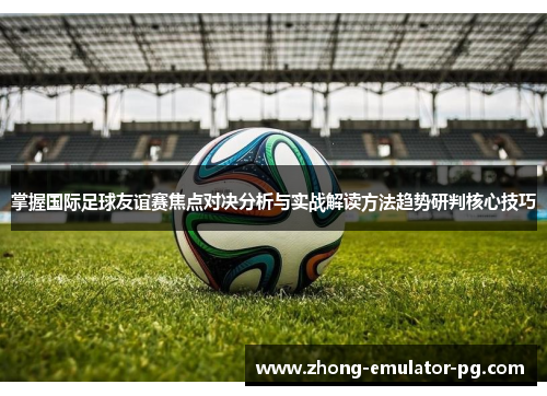 掌握国际足球友谊赛焦点对决分析与实战解读方法趋势研判核心技巧