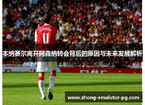 本纳赛尔离开阿森纳转会背后的原因与未来发展解析 本纳赛尔离开阿森纳转会背后的原因与未来发展解析