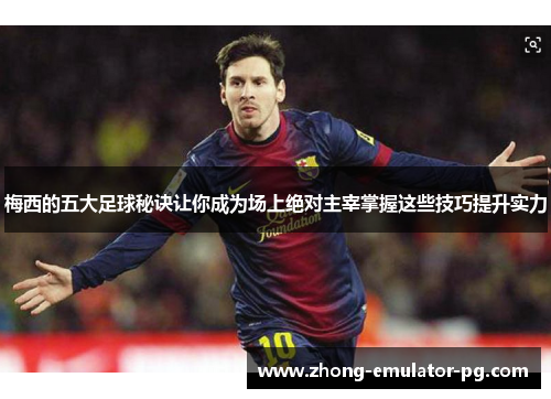 梅西的五大足球秘诀让你成为场上绝对主宰掌握这些技巧提升实力 梅西的五大足球秘诀让你成为场上绝对主宰掌握这些技巧提升实力