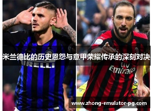 米兰德比的历史恩怨与意甲荣耀传承的深刻对决 米兰德比的历史恩怨与意甲荣耀传承的深刻对决