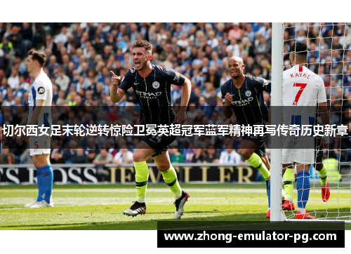 切尔西女足末轮逆转惊险卫冕英超冠军蓝军精神再写传奇历史新章