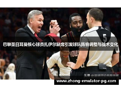 巴黎圣日耳曼核心球员扎伊尔缺席引发球队阵容调整与战术变化