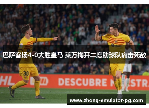 巴萨客场4-0大胜皇马 莱万梅开二度助球队痛击死敌 巴萨客场4-0大胜皇马 莱万梅开二度助球队痛击死敌