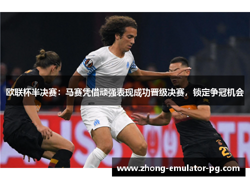 欧联杯半决赛:马赛凭借顽强表现成功晋级决赛,锁定争冠机会 欧联杯半决赛:马赛凭借顽强表现成功晋级决赛,锁定争冠机会