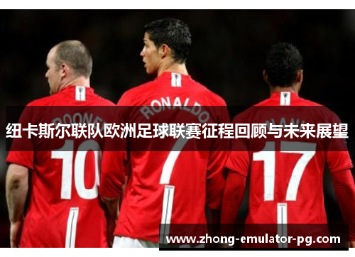 纽卡斯尔联队欧洲足球联赛征程回顾与未来展望