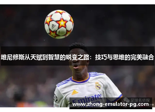 维尼修斯从天赋到智慧的蜕变之路：技巧与思维的完美融合